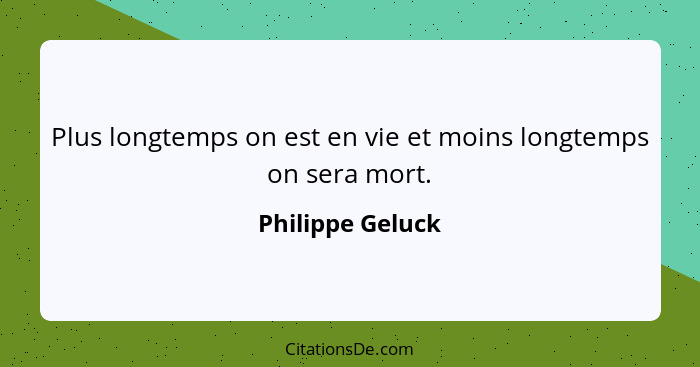 Plus longtemps on est en vie et moins longtemps on sera mort.... - Philippe Geluck