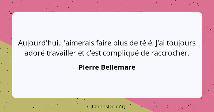 Aujourd'hui, j'aimerais faire plus de télé. J'ai toujours adoré travailler et c'est compliqué de raccrocher.... - Pierre Bellemare