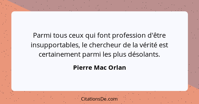 Parmi tous ceux qui font profession d'être insupportables, le chercheur de la vérité est certainement parmi les plus désolants.... - Pierre Mac Orlan