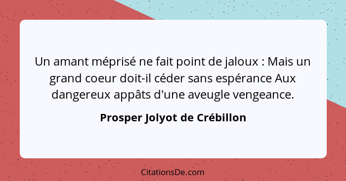 Un amant méprisé ne fait point de jaloux : Mais un grand coeur doit-il céder sans espérance Aux dangereux appâts d'... - Prosper Jolyot de Crébillon