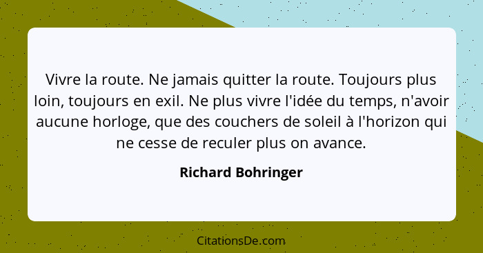 Vivre la route. Ne jamais quitter la route. Toujours plus loin, toujours en exil. Ne plus vivre l'idée du temps, n'avoir aucune ho... - Richard Bohringer