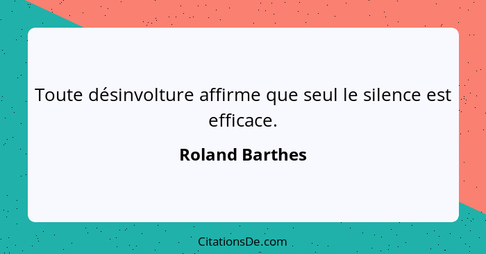 Toute désinvolture affirme que seul le silence est efficace.... - Roland Barthes