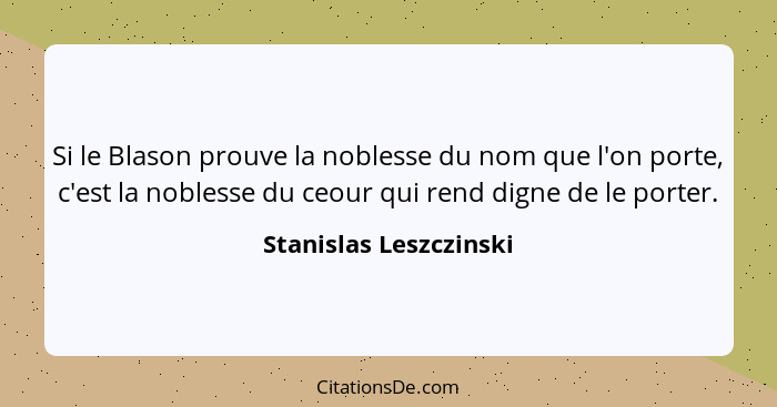 Si le Blason prouve la noblesse du nom que l'on porte, c'est la noblesse du ceour qui rend digne de le porter.... - Stanislas Leszczinski