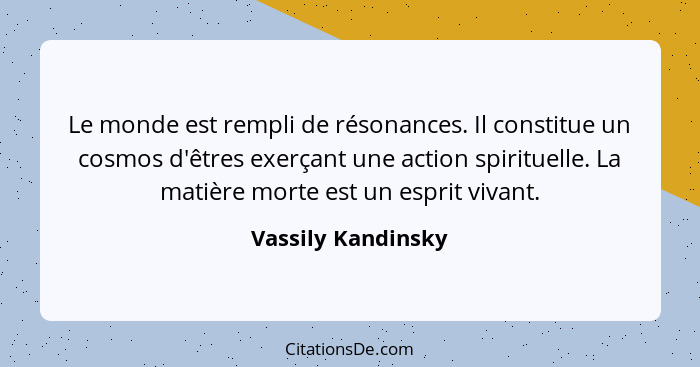 Le monde est rempli de résonances. Il constitue un cosmos d'êtres exerçant une action spirituelle. La matière morte est un esprit... - Vassily Kandinsky