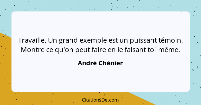 Travaille. Un grand exemple est un puissant témoin. Montre ce qu'on peut faire en le faisant toi-même.... - André Chénier