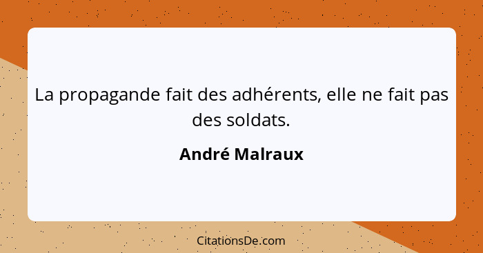 La propagande fait des adhérents, elle ne fait pas des soldats.... - André Malraux