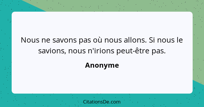 Nous ne savons pas où nous allons. Si nous le savions, nous n'irions peut-être pas.... - Anonyme