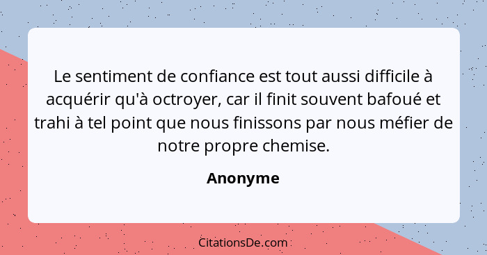 Le sentiment de confiance est tout aussi difficile à acquérir qu'à octroyer, car il finit souvent bafoué et trahi à tel point que nous finis... - Anonyme