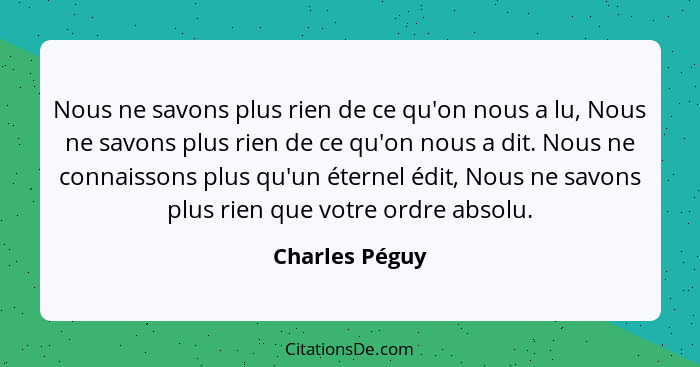 Nous ne savons plus rien de ce qu'on nous a lu, Nous ne savons plus rien de ce qu'on nous a dit. Nous ne connaissons plus qu'un éterne... - Charles Péguy