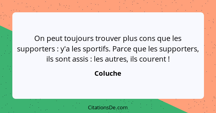 On peut toujours trouver plus cons que les supporters : y'a les sportifs. Parce que les supporters, ils sont assis : les autres, i... - Coluche