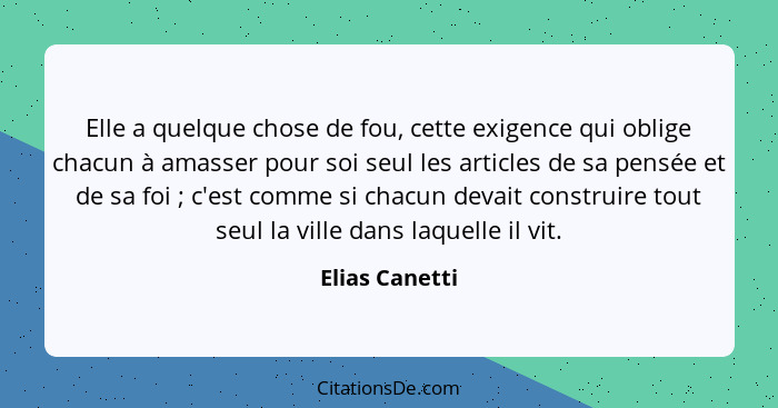 Elle a quelque chose de fou, cette exigence qui oblige chacun à amasser pour soi seul les articles de sa pensée et de sa foi ; c'... - Elias Canetti