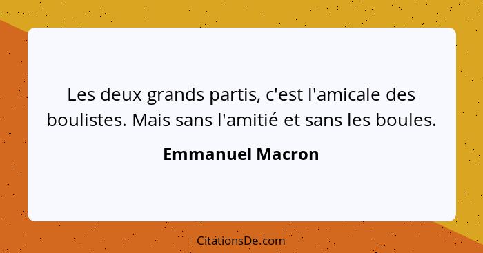 Les deux grands partis, c'est l'amicale des boulistes. Mais sans l'amitié et sans les boules.... - Emmanuel Macron