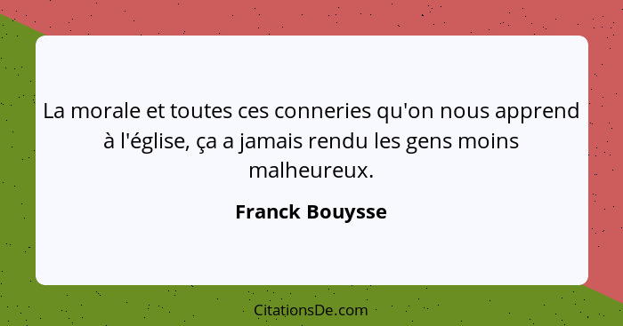 La morale et toutes ces conneries qu'on nous apprend à l'église, ça a jamais rendu les gens moins malheureux.... - Franck Bouysse