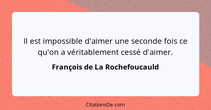 Il est impossible d'aimer une seconde fois ce qu'on a véritablement cessé d'aimer.... - François de La Rochefoucauld