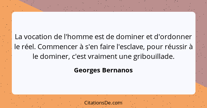 La vocation de l'homme est de dominer et d'ordonner le réel. Commencer à s'en faire l'esclave, pour réussir à le dominer, c'est vra... - Georges Bernanos