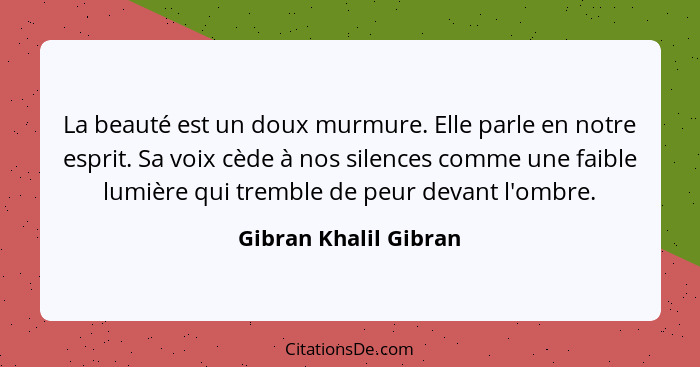 La beauté est un doux murmure. Elle parle en notre esprit. Sa voix cède à nos silences comme une faible lumière qui tremble de... - Gibran Khalil Gibran