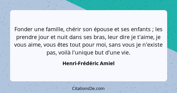 Fonder une famille, chérir son épouse et ses enfants ; les prendre jour et nuit dans ses bras, leur dire je t'aime, je vou... - Henri-Frédéric Amiel