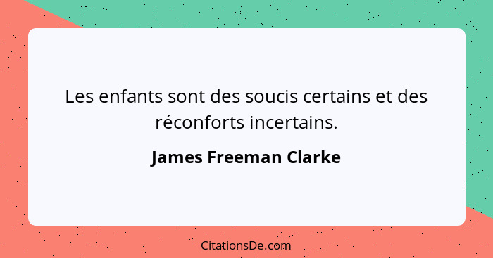 Les enfants sont des soucis certains et des réconforts incertains.... - James Freeman Clarke