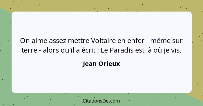 On aime assez mettre Voltaire en enfer - même sur terre - alors qu'il a écrit : Le Paradis est là où je vis.... - Jean Orieux