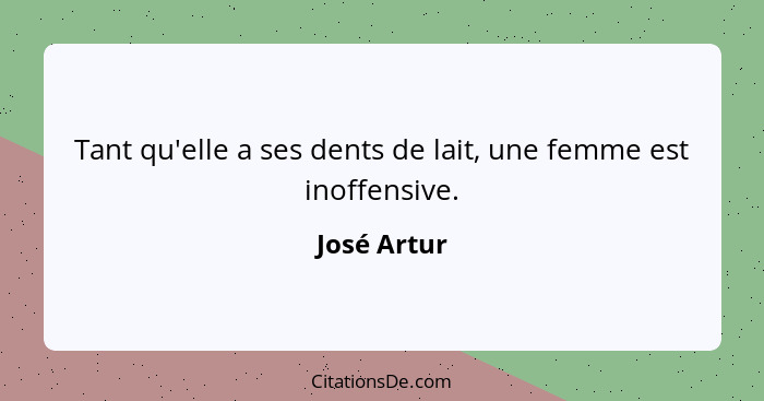 Tant qu'elle a ses dents de lait, une femme est inoffensive.... - José Artur