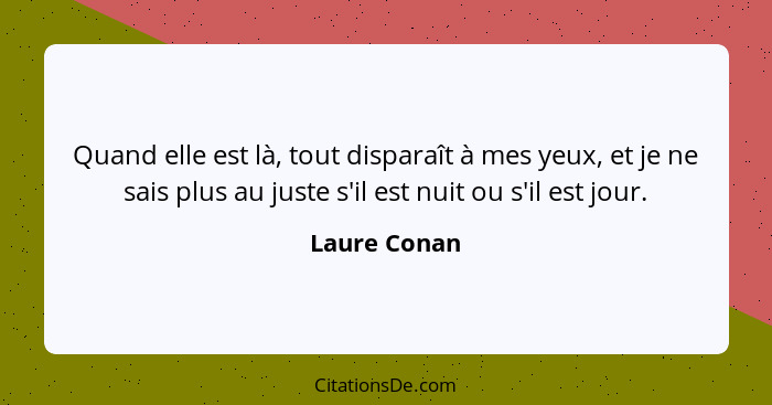 Quand elle est là, tout disparaît à mes yeux, et je ne sais plus au juste s'il est nuit ou s'il est jour.... - Laure Conan