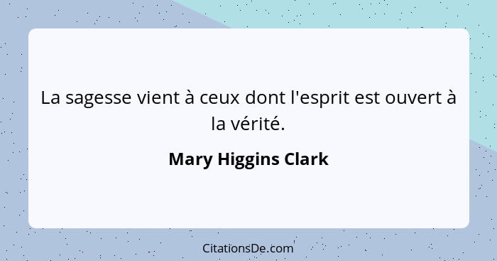 La sagesse vient à ceux dont l'esprit est ouvert à la vérité.... - Mary Higgins Clark