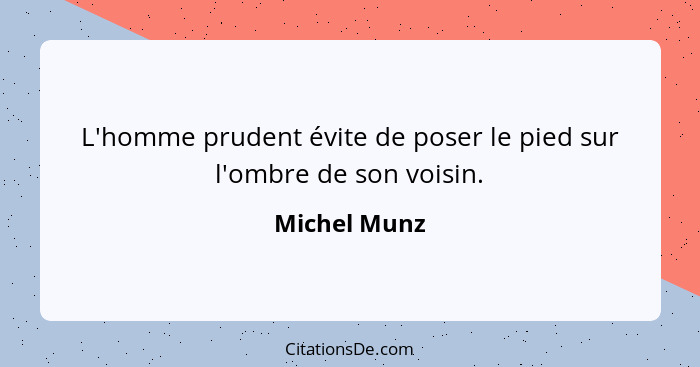 L'homme prudent évite de poser le pied sur l'ombre de son voisin.... - Michel Munz