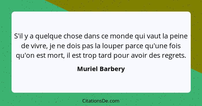 S'il y a quelque chose dans ce monde qui vaut la peine de vivre, je ne dois pas la louper parce qu'une fois qu'on est mort, il est tr... - Muriel Barbery