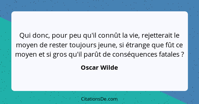 Qui donc, pour peu qu'il connût la vie, rejetterait le moyen de rester toujours jeune, si étrange que fût ce moyen et si gros qu'il parû... - Oscar Wilde