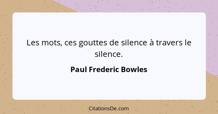 Les mots, ces gouttes de silence à travers le silence.... - Paul Frederic Bowles
