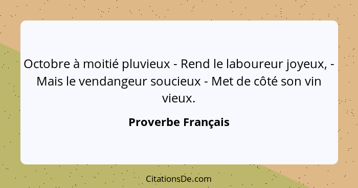 Octobre à moitié pluvieux - Rend le laboureur joyeux, - Mais le vendangeur soucieux - Met de côté son vin vieux.... - Proverbe Français