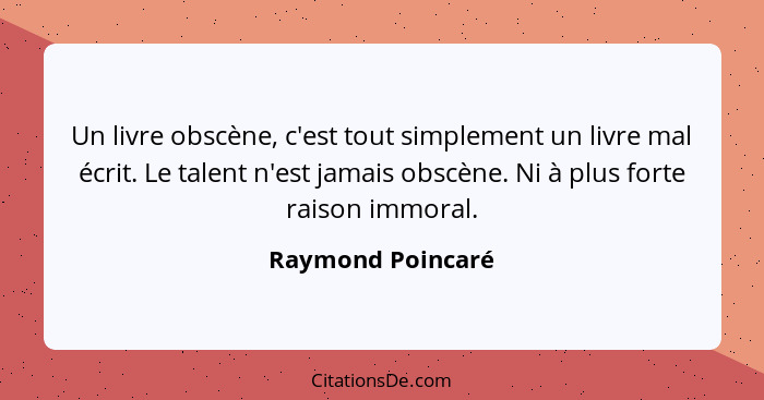 Un livre obscène, c'est tout simplement un livre mal écrit. Le talent n'est jamais obscène. Ni à plus forte raison immoral.... - Raymond Poincaré