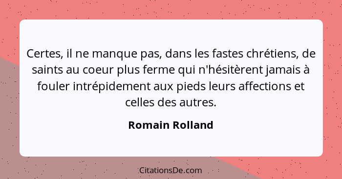 Certes, il ne manque pas, dans les fastes chrétiens, de saints au coeur plus ferme qui n'hésitèrent jamais à fouler intrépidement aux... - Romain Rolland