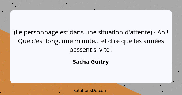 (Le personnage est dans une situation d'attente) - Ah ! Que c'est long, une minute... et dire que les années passent si vite ... - Sacha Guitry