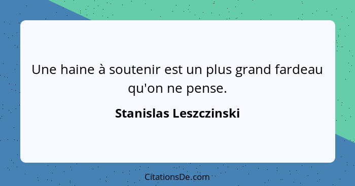 Une haine à soutenir est un plus grand fardeau qu'on ne pense.... - Stanislas Leszczinski