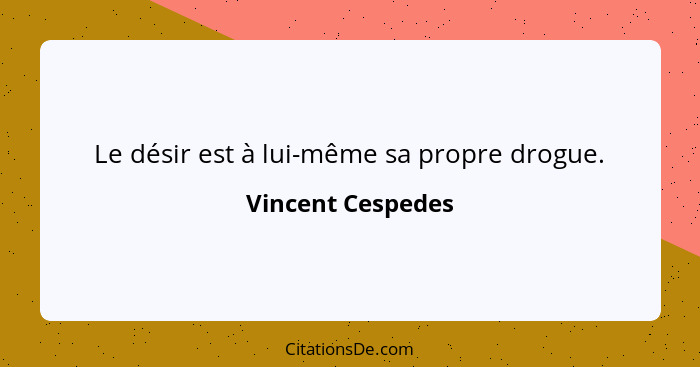 Le désir est à lui-même sa propre drogue.... - Vincent Cespedes