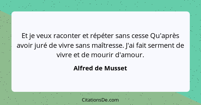 Et je veux raconter et répéter sans cesse Qu'après avoir juré de vivre sans maîtresse. J'ai fait serment de vivre et de mourir d'am... - Alfred de Musset