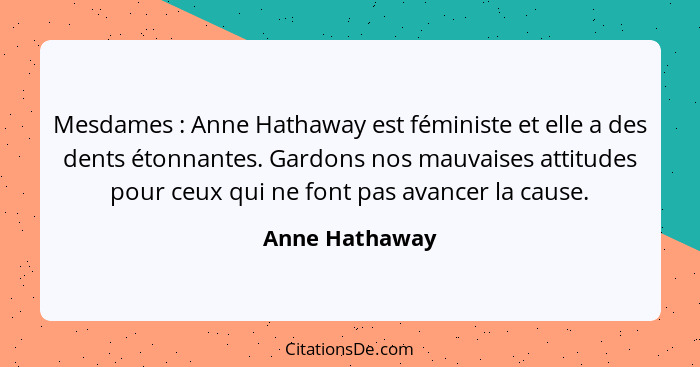 Mesdames : Anne Hathaway est féministe et elle a des dents étonnantes. Gardons nos mauvaises attitudes pour ceux qui ne font pas... - Anne Hathaway