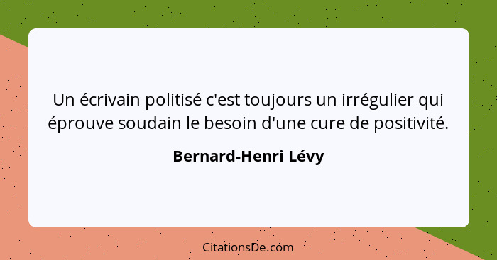 Un écrivain politisé c'est toujours un irrégulier qui éprouve soudain le besoin d'une cure de positivité.... - Bernard-Henri Lévy