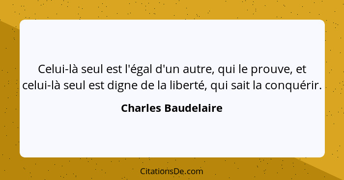 Celui-là seul est l'égal d'un autre, qui le prouve, et celui-là seul est digne de la liberté, qui sait la conquérir.... - Charles Baudelaire