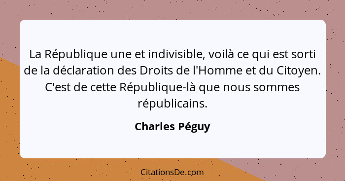 La République une et indivisible, voilà ce qui est sorti de la déclaration des Droits de l'Homme et du Citoyen. C'est de cette Républi... - Charles Péguy