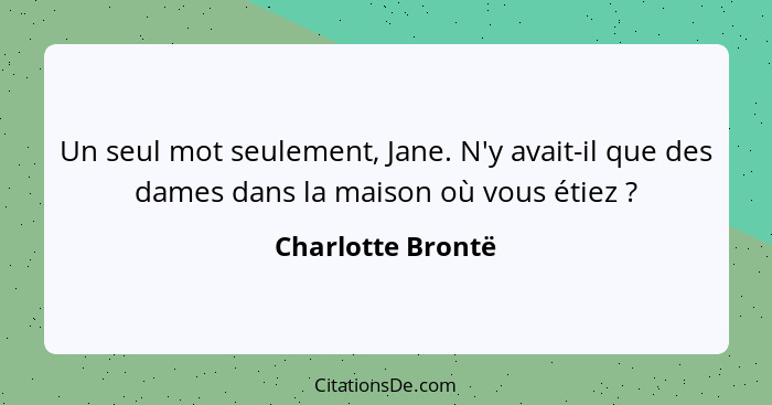 Un seul mot seulement, Jane. N'y avait-il que des dames dans la maison où vous étiez ?... - Charlotte Brontë