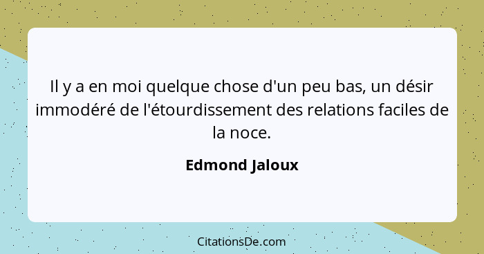 Il y a en moi quelque chose d'un peu bas, un désir immodéré de l'étourdissement des relations faciles de la noce.... - Edmond Jaloux