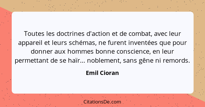 Toutes les doctrines d'action et de combat, avec leur appareil et leurs schémas, ne furent inventées que pour donner aux hommes bonne co... - Emil Cioran