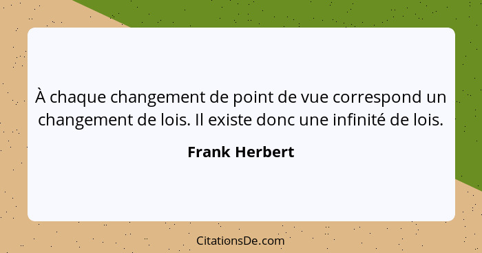 À chaque changement de point de vue correspond un changement de lois. Il existe donc une infinité de lois.... - Frank Herbert