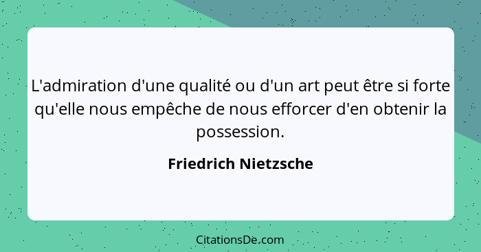 L'admiration d'une qualité ou d'un art peut être si forte qu'elle nous empêche de nous efforcer d'en obtenir la possession.... - Friedrich Nietzsche