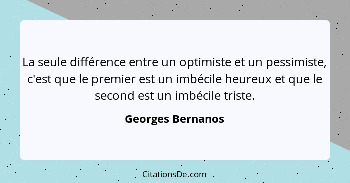 La seule différence entre un optimiste et un pessimiste, c'est que le premier est un imbécile heureux et que le second est un imbéc... - Georges Bernanos