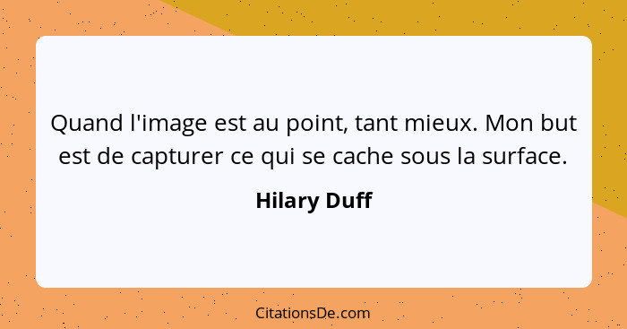 Quand l'image est au point, tant mieux. Mon but est de capturer ce qui se cache sous la surface.... - Hilary Duff