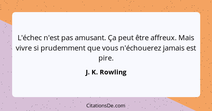 L'échec n'est pas amusant. Ça peut être affreux. Mais vivre si prudemment que vous n'échouerez jamais est pire.... - J. K. Rowling