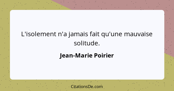 L'isolement n'a jamais fait qu'une mauvaise solitude.... - Jean-Marie Poirier